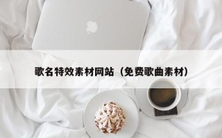 呼和浩特歌名特效素材网站（免费歌曲素材）